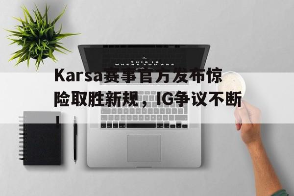 九游体育-Karsa赛事官方发布惊险取胜新规，IG争议不断！-九游体育